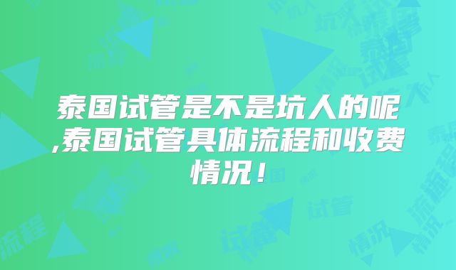 泰国试管是不是坑人的呢,泰国试管具体流程和收费情况！