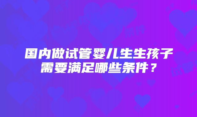 国内做试管婴儿生生孩子需要满足哪些条件？