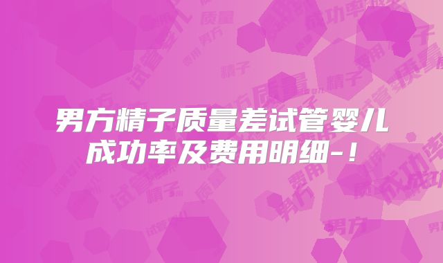 男方精子质量差试管婴儿成功率及费用明细-！