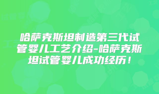 哈萨克斯坦制造第三代试管婴儿工艺介绍-哈萨克斯坦试管婴儿成功经历!