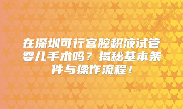 在深圳可行宫腔积液试管婴儿手术吗?揭秘基本条件与操作流程!