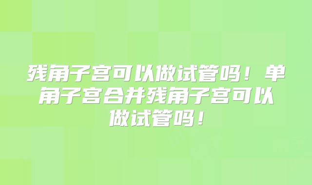 残角子宫可以做试管吗！单角子宫合并残角子宫可以做试管吗！