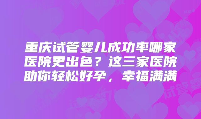 重庆试管婴儿成功率哪家医院更出色？这三家医院助你轻松好孕，幸福满满