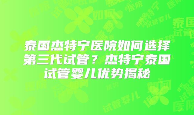 泰国杰特宁医院如何选择第三代试管？杰特宁泰国试管婴儿优势揭秘