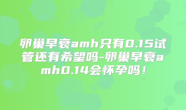 卵巢早衰amh只有0.15试管还有希望吗-卵巢早衰amh0.14会怀孕吗！