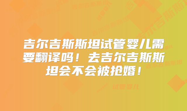 吉尔吉斯斯坦试管婴儿需要翻译吗!去吉尔吉斯斯坦会不会被抢婚!