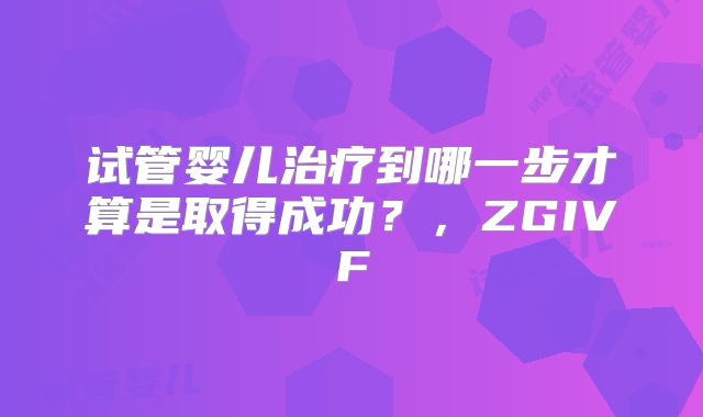 试管婴儿治疗到哪一步才算是取得成功?,ZGIVF
