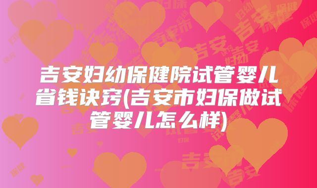 吉安妇幼保健院试管婴儿省钱诀窍(吉安市妇保做试管婴儿怎么样)