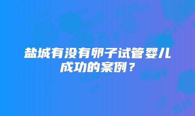 盐城有没有卵子试管婴儿成功的案例？