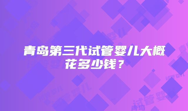 青岛第三代试管婴儿大概花多少钱？