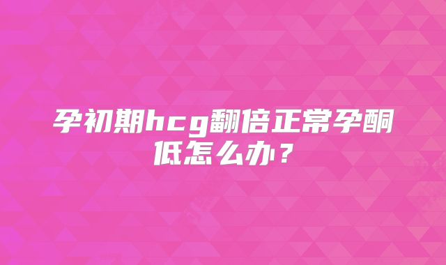 孕初期hcg翻倍正常孕酮低怎么办？