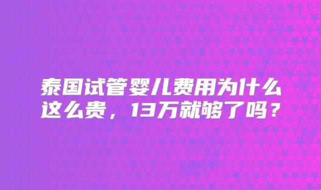 泰国试管婴儿费用为什么这么贵，13万就够了吗？