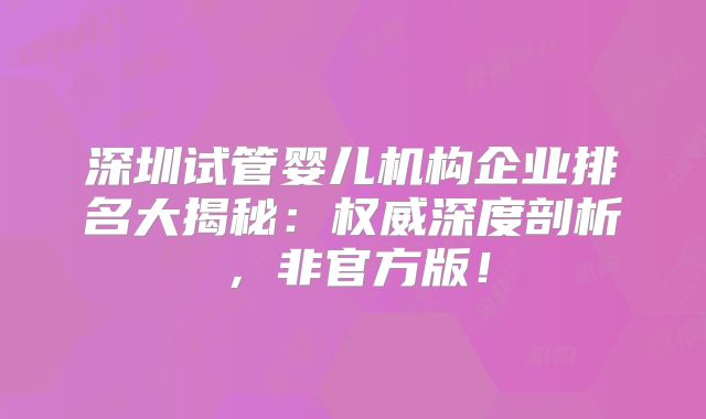 深圳试管婴儿机构企业排名大揭秘:权威深度剖析,非官方版!