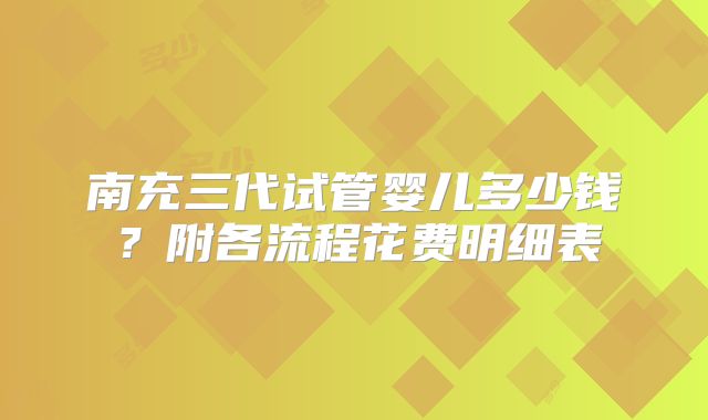 南充三代试管婴儿多少钱？附各流程花费明细表