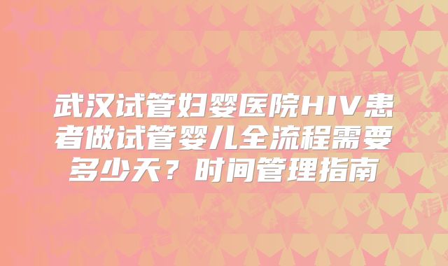 武汉试管妇婴医院HIV患者做试管婴儿全流程需要多少天?时间管理指南