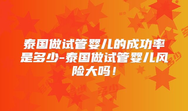 泰国做试管婴儿的成功率是多少-泰国做试管婴儿风险大吗!