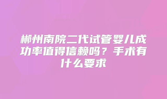 郴州南院二代试管婴儿成功率值得信赖吗?手术有什么要求