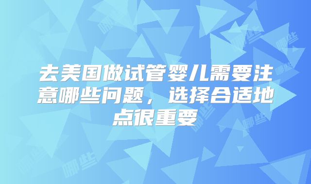 去美国做试管婴儿需要注意哪些问题,选择合适地点很重要