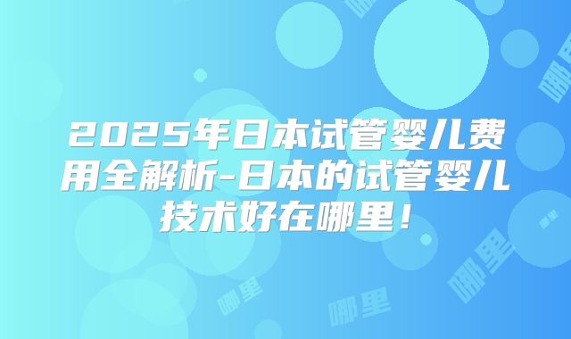 2025年日本试管婴儿费用全解析-日本的试管婴儿技术好在哪里！
