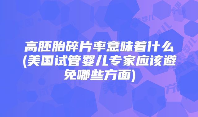 高胚胎碎片率意味着什么(美国试管婴儿专家应该避免哪些方面)