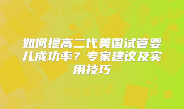 如何提高二代美国试管婴儿成功率?专家建议及实用技巧
