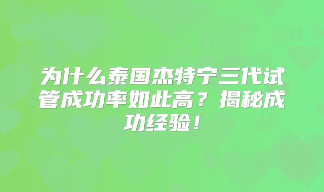 为什么泰国杰特宁三代试管成功率如此高？揭秘成功经验！