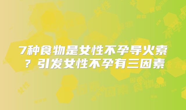 7种食物是女性不孕导火索?引发女性不孕有三因素