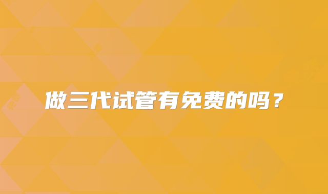 做三代试管有免费的吗？