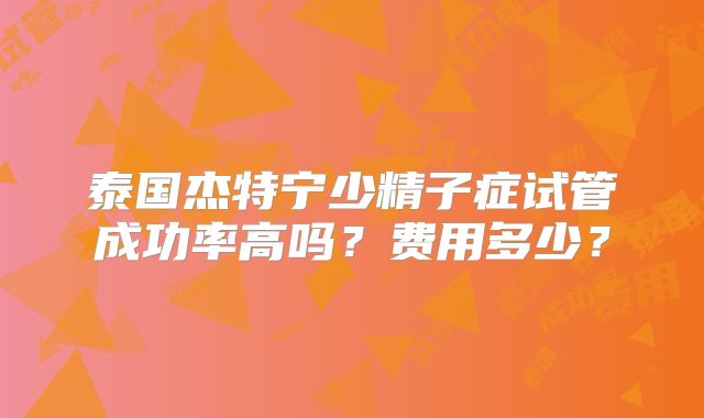 泰国杰特宁少精子症试管成功率高吗？费用多少？