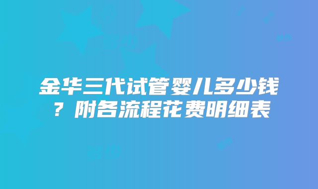 金华三代试管婴儿多少钱?附各流程花费明细表
