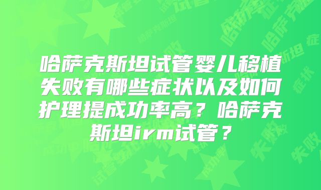 哈萨克斯坦试管婴儿移植失败有哪些症状以及如何护理提成功率高？哈萨克斯坦irm试管？