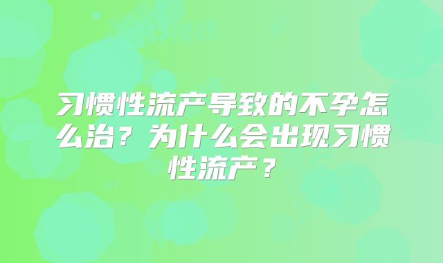 习惯性流产导致的不孕怎么治?为什么会出现习惯性流产?