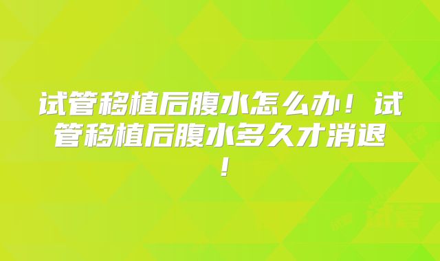 试管移植后腹水怎么办!试管移植后腹水多久才消退!