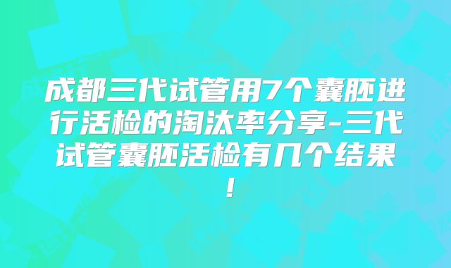 成都三代试管用7个囊胚进行活检的淘汰率分享-三代试管囊胚活检有几个结果!