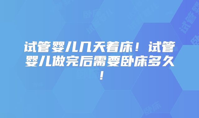 试管婴儿几天着床!试管婴儿做完后需要卧床多久!