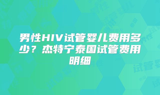 男性HIV试管婴儿费用多少?杰特宁泰国试管费用明细