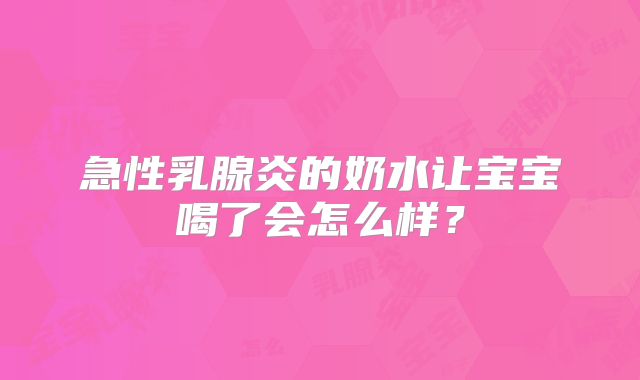急性乳腺炎的奶水让宝宝喝了会怎么样?