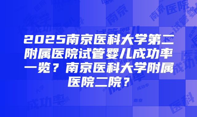 2025南京医科大学第二附属医院试管婴儿成功率一览？南京医科大学附属医院二院？