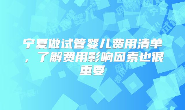宁夏做试管婴儿费用清单，了解费用影响因素也很重要