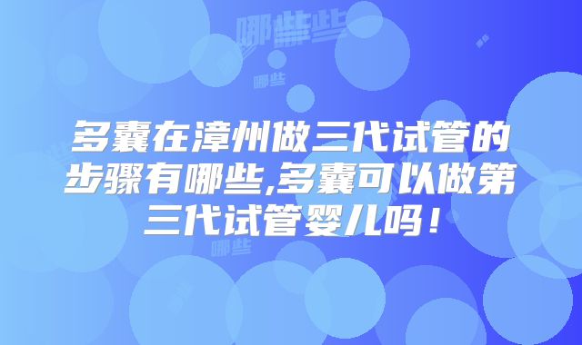 多囊在漳州做三代试管的步骤有哪些,多囊可以做第三代试管婴儿吗!