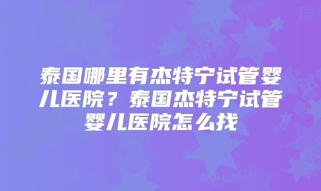 泰国哪里有杰特宁试管婴儿医院?泰国杰特宁试管婴儿医院怎么找
