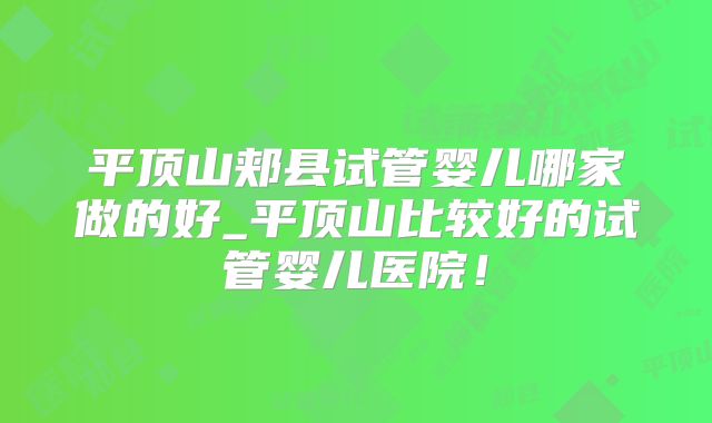 平顶山郏县试管婴儿哪家做的好_平顶山比较好的试管婴儿医院!