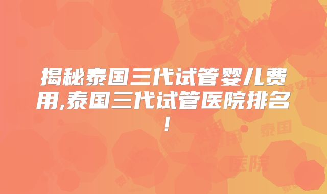 揭秘泰国三代试管婴儿费用,泰国三代试管医院排名！