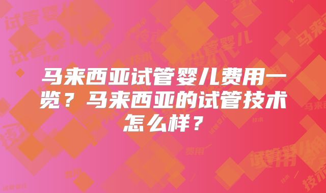马来西亚试管婴儿费用一览?马来西亚的试管技术怎么样?
