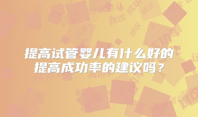 提高试管婴儿有什么好的提高成功率的建议吗？