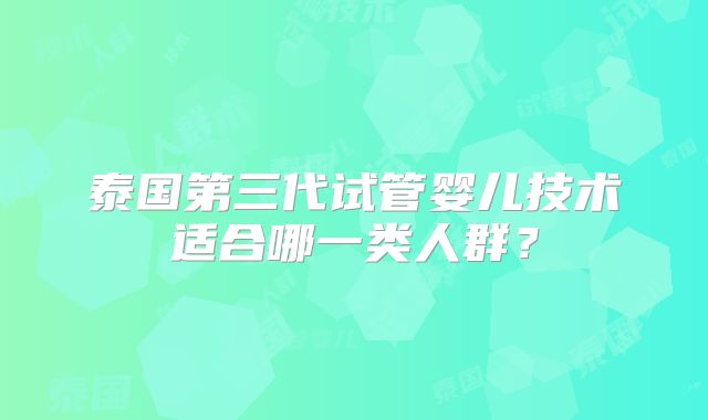 泰国第三代试管婴儿技术适合哪一类人群？