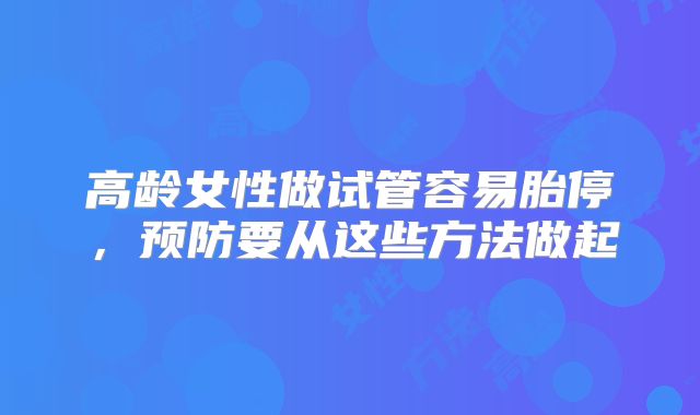 高龄女性做试管容易胎停,预防要从这些方法做起