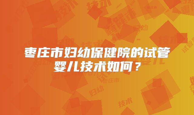 枣庄市妇幼保健院的试管婴儿技术如何?