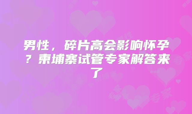 男性,碎片高会影响怀孕?柬埔寨试管专家解答来了