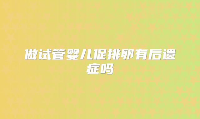 做试管婴儿促排卵有后遗症吗